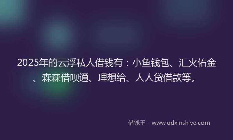 2025年的云浮私人借钱有：小鱼钱包、汇火佑金、森森借呗通、理想给、人人贷借款等。