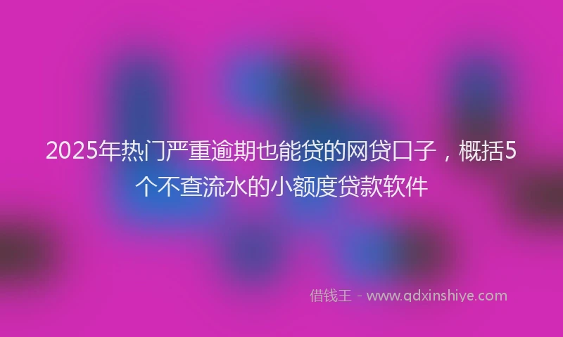 2025年热门严重逾期也能贷的网贷口子，概括5个不查流水的小额度贷款软件
