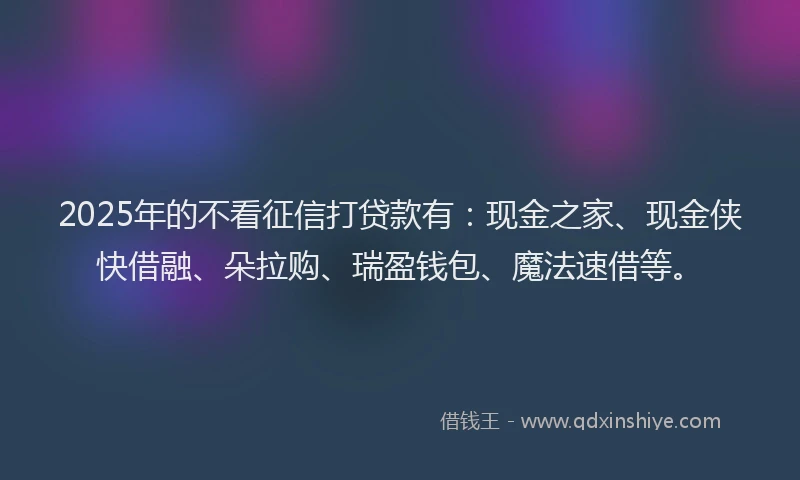 2025年的不看征信打贷款有：现金之家、现金侠快借融、朵拉购、瑞盈钱包、魔法速借等。