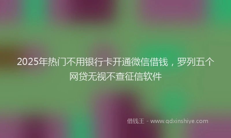 2025年热门不用银行卡开通微信借钱，罗列五个网贷无视不查征信软件