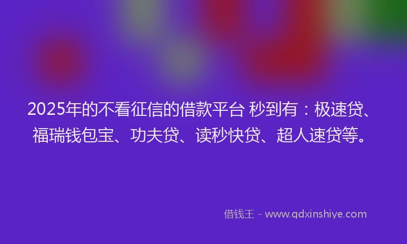 2025年的不看征信的借款平台 秒到有：极速贷、福瑞钱包宝、功夫贷、读秒快贷、超人速贷等。