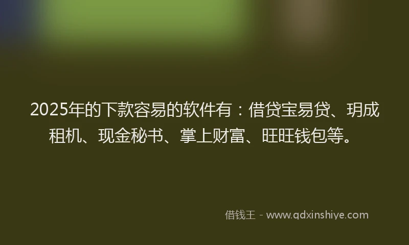 2025年的下款容易的软件有：借贷宝易贷、玥成租机、现金秘书、掌上财富、旺旺钱包等。