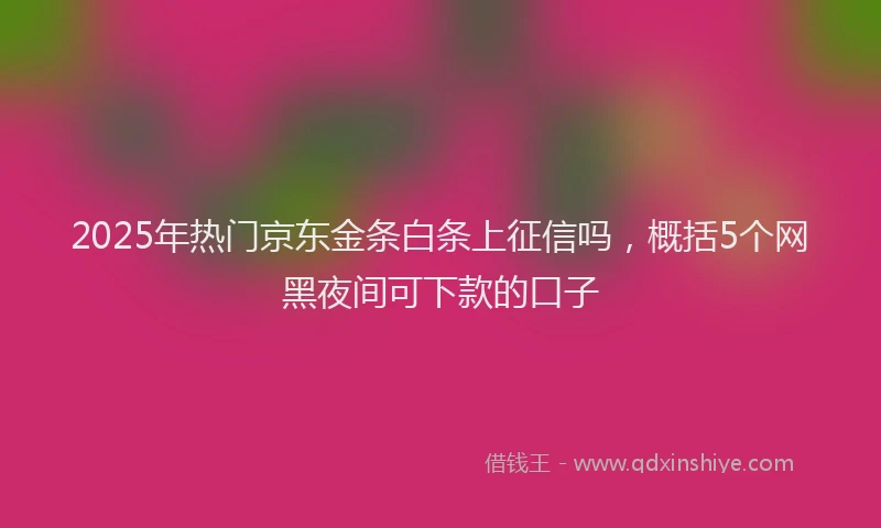 2025年热门京东金条白条上征信吗，概括5个网黑夜间可下款的口子