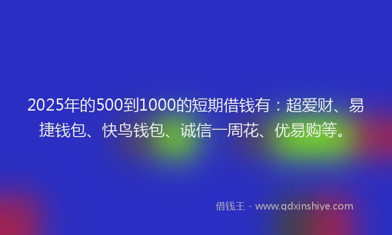 2025年的500到1000的短期借钱有：超爱财、易捷钱包、快鸟钱包、诚信一周花、优易购等。