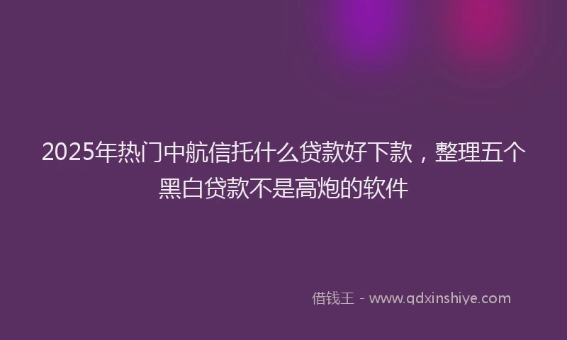 2025年热门中航信托什么贷款好下款，整理五个黑白贷款不是高炮的软件