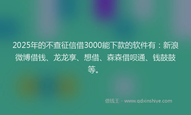 2025年的不查征信借3000能下款的软件有：新浪微博借钱、龙龙享、想借、森森借呗通、钱鼓鼓等。