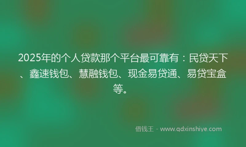 2025年的个人贷款那个平台最可靠有：民贷天下、鑫速钱包、慧融钱包、现金易贷通、易贷宝盒等。