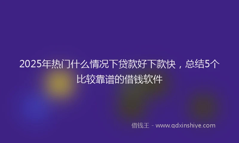 2025年热门什么情况下贷款好下款快，总结5个比较靠谱的借钱软件