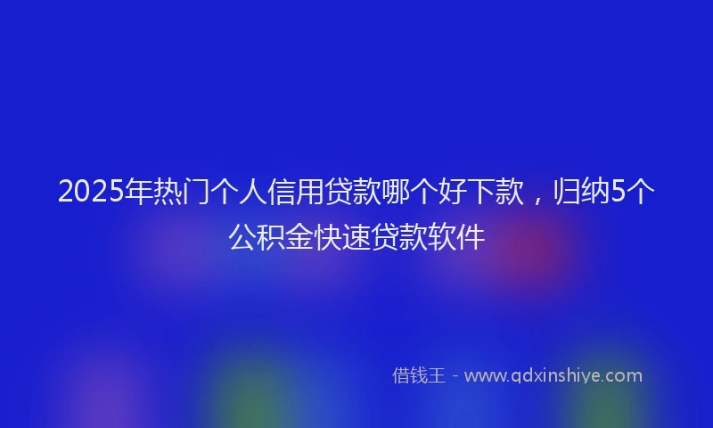 2025年热门个人信用贷款哪个好下款，归纳5个公积金快速贷款软件