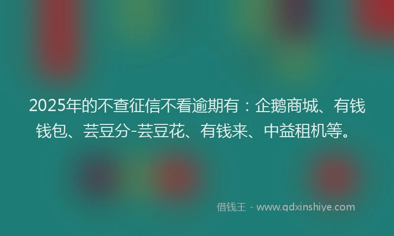 2025年的不查征信不看逾期有：企鹅商城、有钱钱包、芸豆分-芸豆花、有钱来、中益租机等。