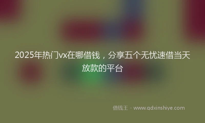 2025年热门vx在哪借钱，分享五个无忧速借当天放款的平台