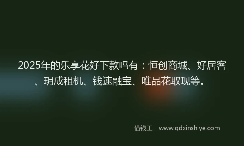 2025年的乐享花好下款吗有：恒创商城、好居客、玥成租机、钱速融宝、唯品花取现等。
