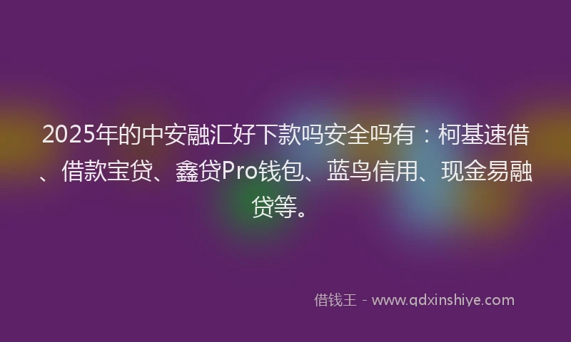 2025年的中安融汇好下款吗安全吗有：柯基速借、借款宝贷、鑫贷Pro钱包、蓝鸟信用、现金易融贷等。