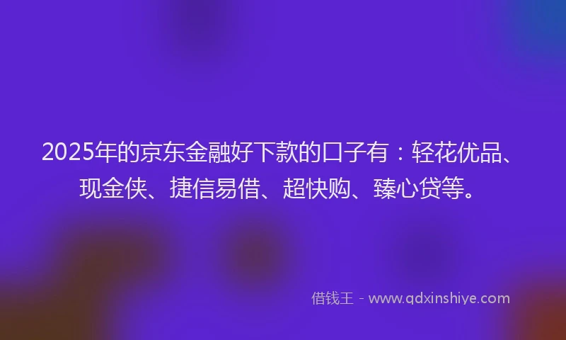 2025年的京东金融好下款的口子有：轻花优品、现金侠、捷信易借、超快购、臻心贷等。