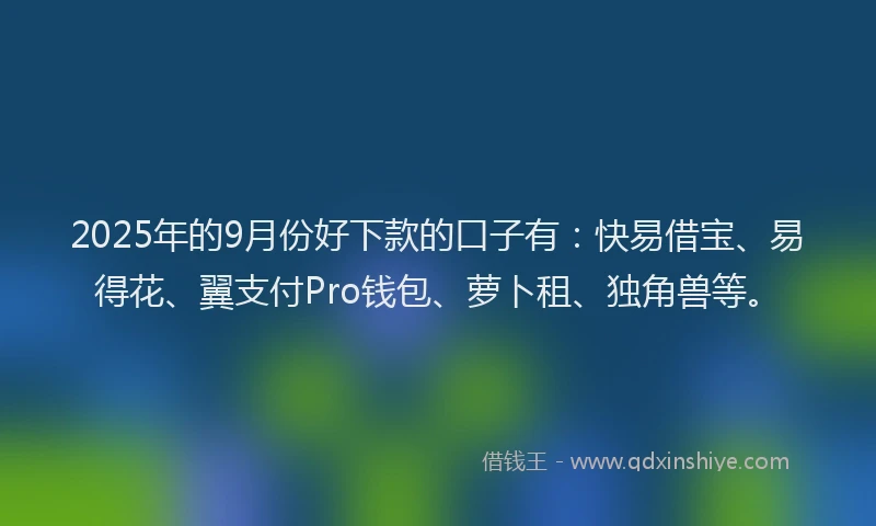 2025年的9月份好下款的口子有：快易借宝、易得花、翼支付Pro钱包、萝卜租、独角兽等。