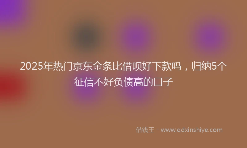 2025年热门京东金条比借呗好下款吗，归纳5个征信不好负债高的口子