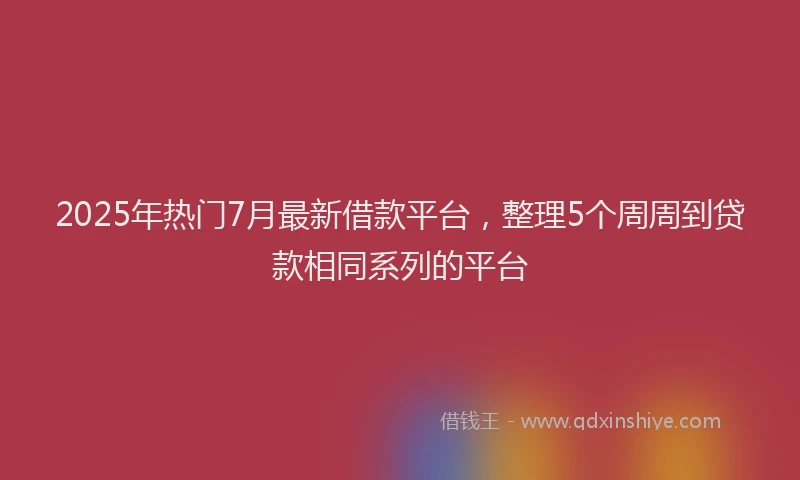 2025年热门7月最新借款平台，整理5个周周到贷款相同系列的平台