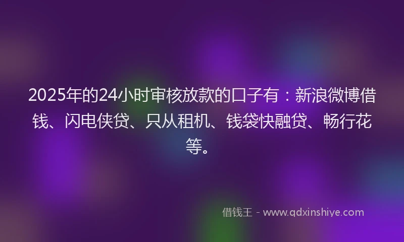 2025年的24小时审核放款的口子有：新浪微博借钱、闪电侠贷、只从租机、钱袋快融贷、畅行花等。