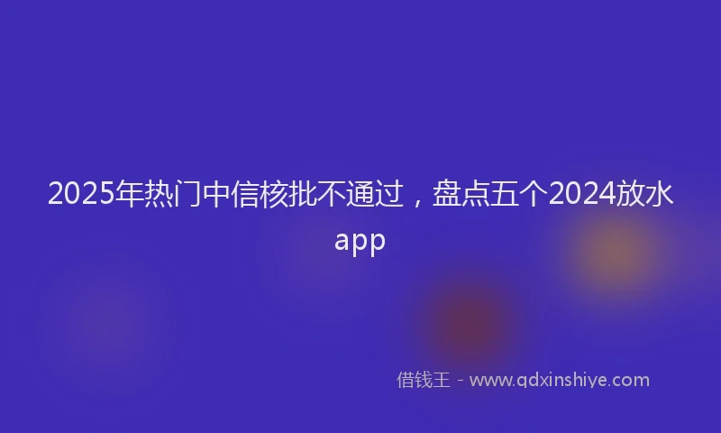 2025年热门中信核批不通过，盘点五个2024放水app