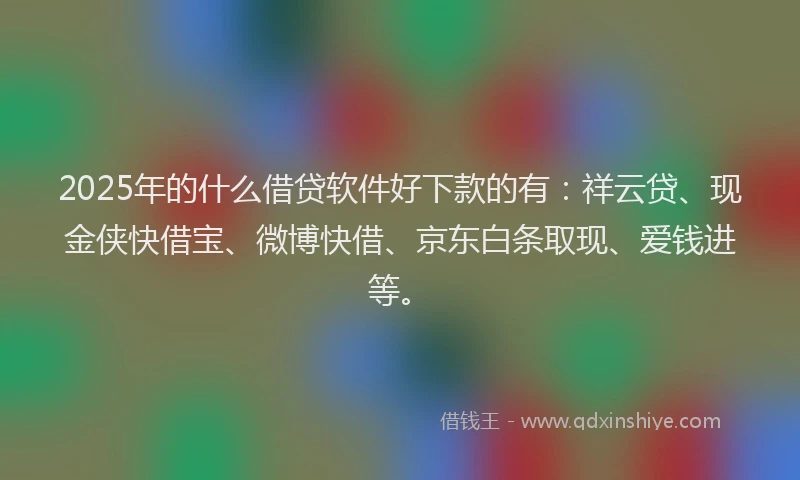 2025年的什么借贷软件好下款的有：祥云贷、现金侠快借宝、微博快借、京东白条取现、爱钱进等。