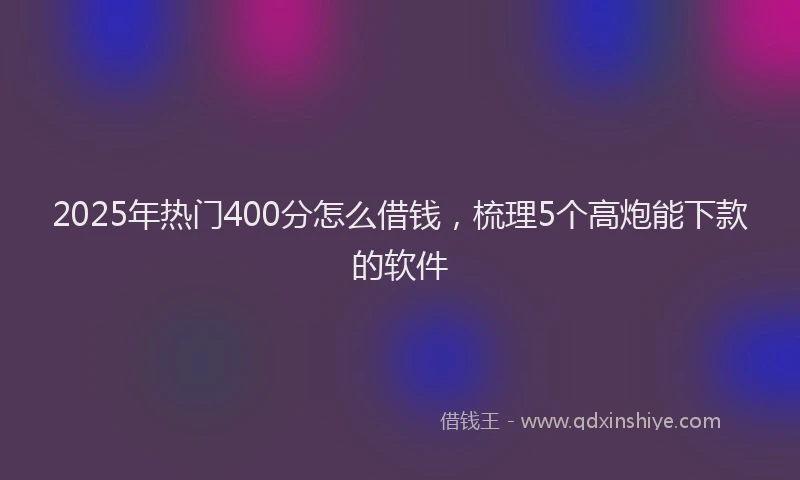 2025年热门400分怎么借钱，梳理5个高炮能下款的软件