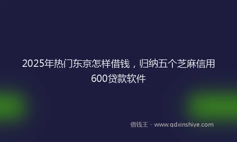 2025年热门东京怎样借钱，归纳五个芝麻信用600贷款软件