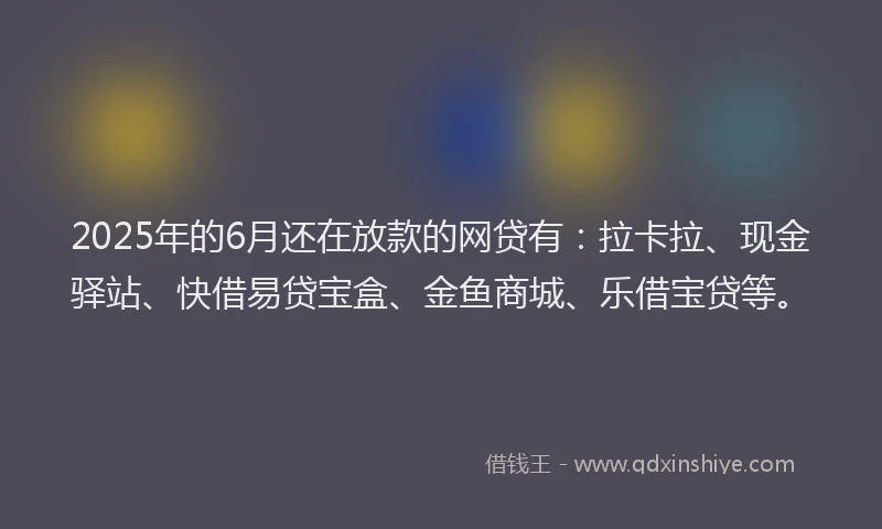 2025年的6月还在放款的网贷有：拉卡拉、现金驿站、快借易贷宝盒、金鱼商城、乐借宝贷等。