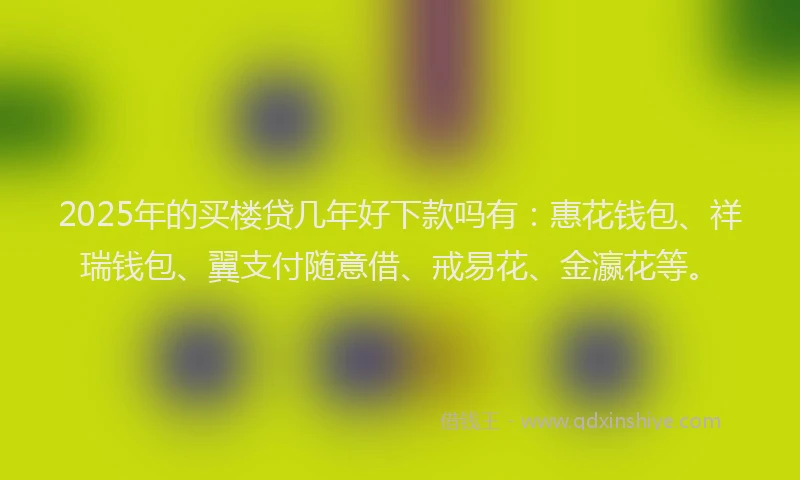 2025年的买楼贷几年好下款吗有：惠花钱包、祥瑞钱包、翼支付随意借、戒易花、金瀛花等。