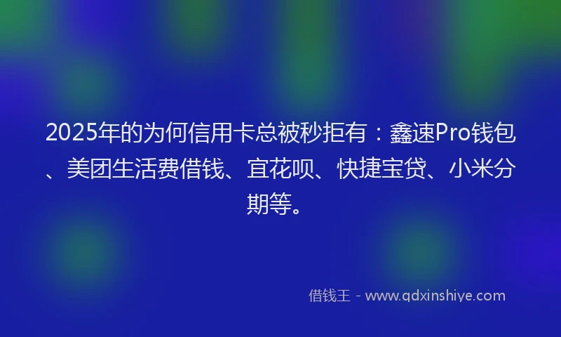 2025年的为何信用卡总被秒拒有：鑫速Pro钱包、美团生活费借钱、宜花呗、快捷宝贷、小米分期等。