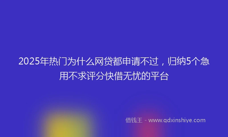 2025年热门为什么网贷都申请不过，归纳5个急用不求评分快借无忧的平台