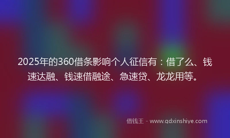 2025年的360借条影响个人征信有：借了么、钱速达融、钱速借融途、急速贷、龙龙用等。