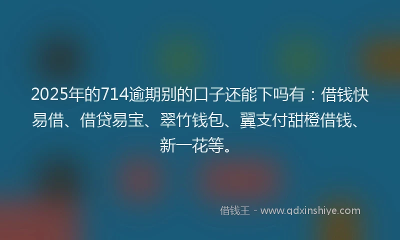2025年的714逾期别的口子还能下吗有：借钱快易借、借贷易宝、翠竹钱包、翼支付甜橙借钱、新一花等。