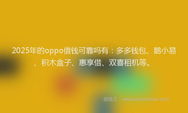 2025年的oppo借钱可靠吗有：多多钱包、鹅小易、积木盒子、惠享借、双喜租机等。