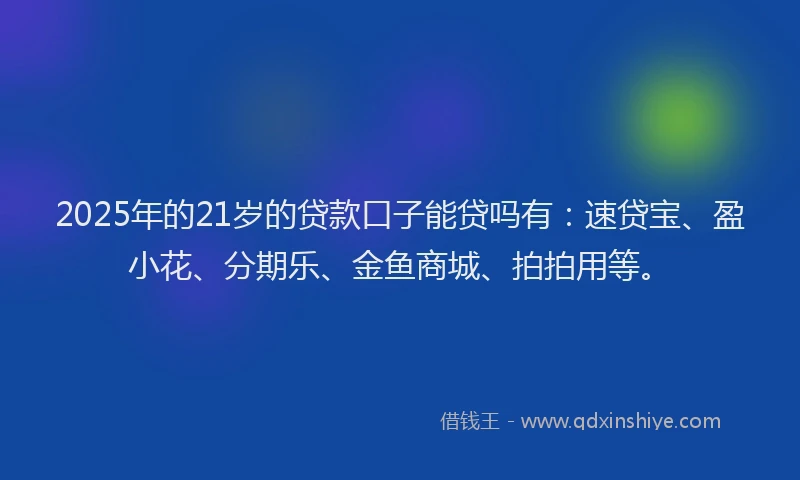 2025年的21岁的贷款口子能贷吗有：速贷宝、盈小花、分期乐、金鱼商城、拍拍用等。