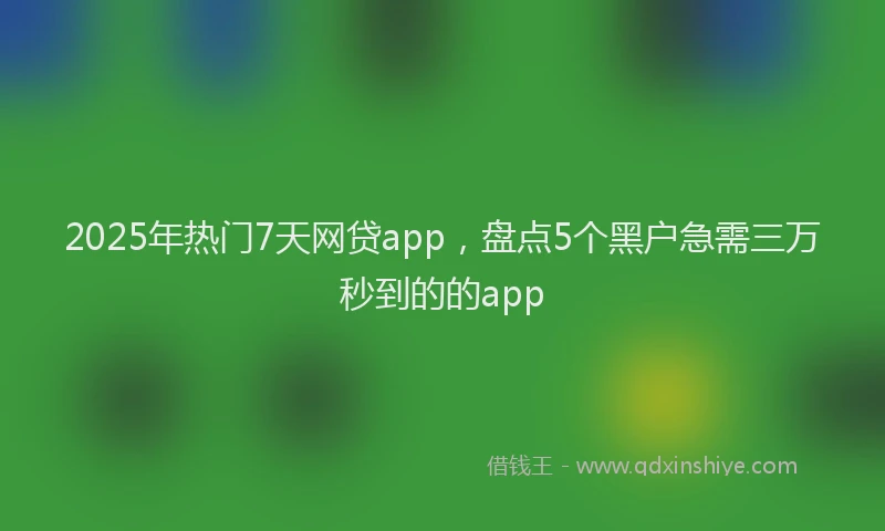 2025年热门7天网贷app，盘点5个黑户急需三万秒到的的app