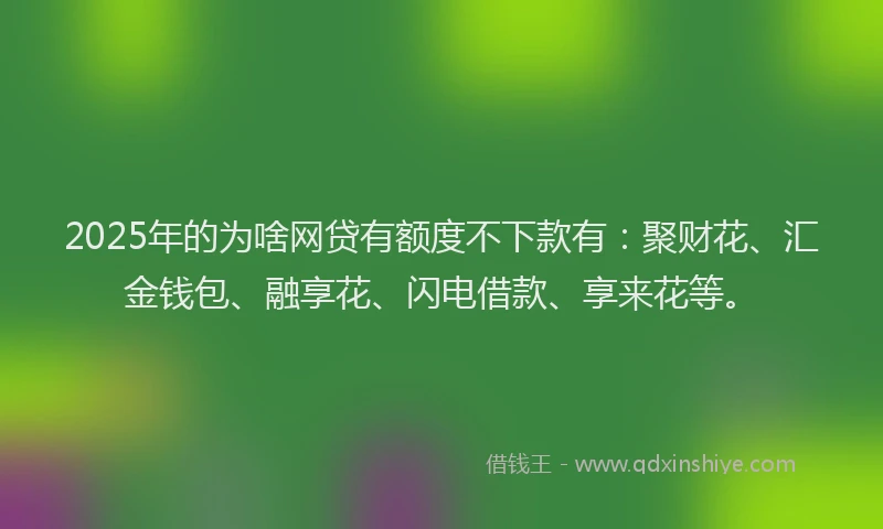 2025年的为啥网贷有额度不下款有：聚财花、汇金钱包、融享花、闪电借款、享来花等。