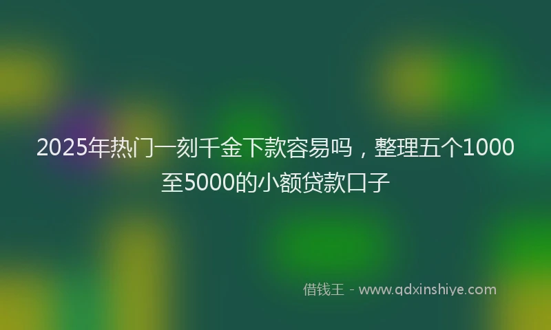 2025年热门一刻千金下款容易吗，整理五个1000至5000的小额贷款口子