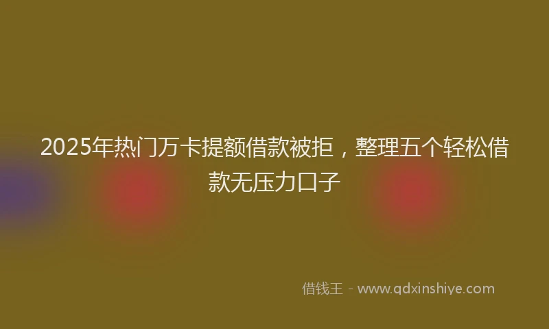 2025年热门万卡提额借款被拒，整理五个轻松借款无压力口子