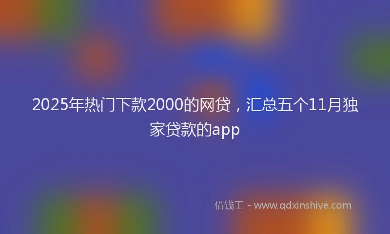 2025年热门下款2000的网贷，汇总五个11月独家贷款的app