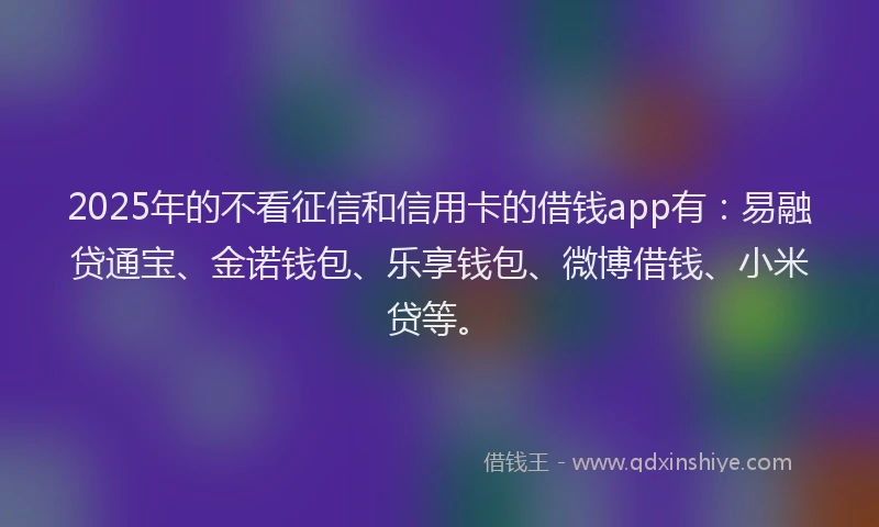 2025年的不看征信和信用卡的借钱app有：易融贷通宝、金诺钱包、乐享钱包、微博借钱、小米贷等。