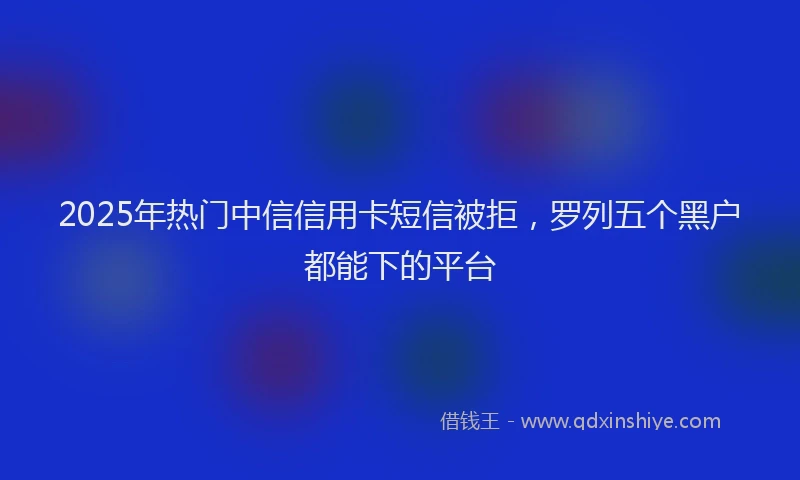 2025年热门中信信用卡短信被拒，罗列五个黑户都能下的平台