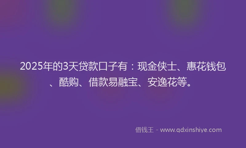 2025年的3天贷款口子有：现金侠士、惠花钱包、酷购、借款易融宝、安逸花等。