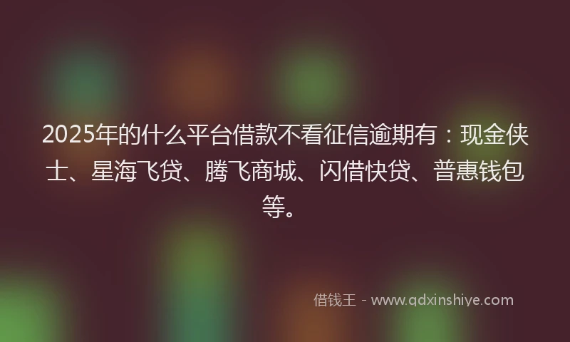 2025年的什么平台借款不看征信逾期有：现金侠士、星海飞贷、腾飞商城、闪借快贷、普惠钱包等。