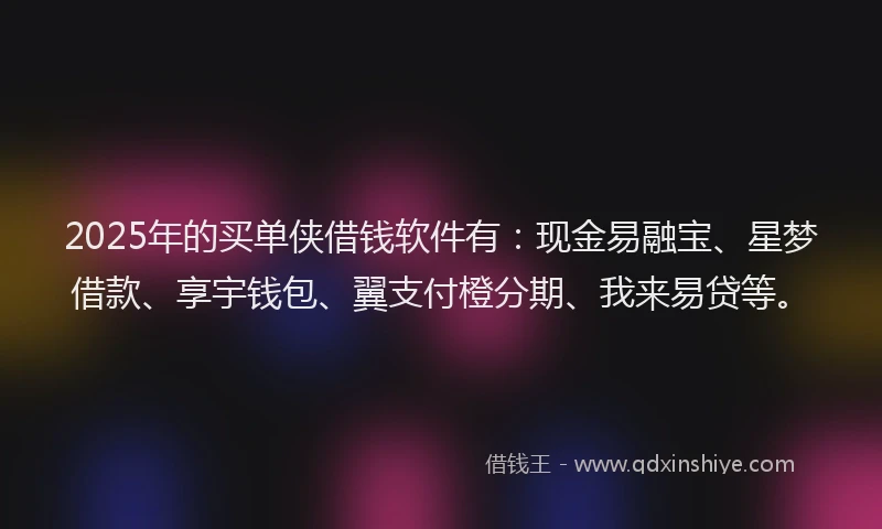 2025年的买单侠借钱软件有：现金易融宝、星梦借款、享宇钱包、翼支付橙分期、我来易贷等。