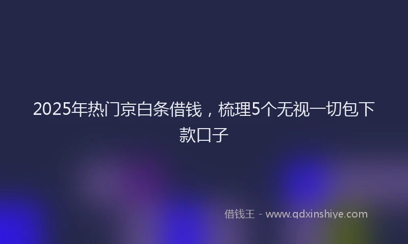 2025年热门京白条借钱，梳理5个无视一切包下款口子
