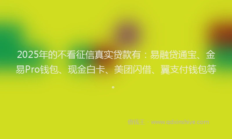 2025年的不看征信真实贷款有：易融贷通宝、金易Pro钱包、现金白卡、美团闪借、翼支付钱包等。