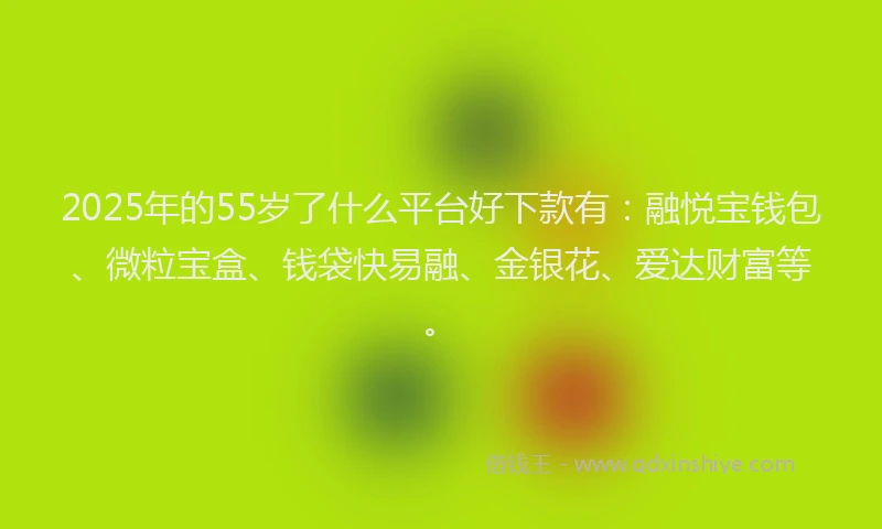2025年的55岁了什么平台好下款有：融悦宝钱包、微粒宝盒、钱袋快易融、金银花、爱达财富等。