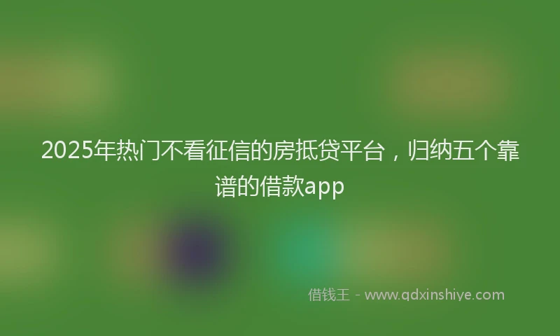 2025年热门不看征信的房抵贷平台，归纳五个靠谱的借款app