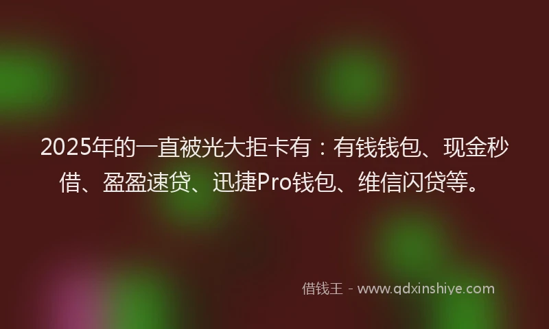 2025年的一直被光大拒卡有：有钱钱包、现金秒借、盈盈速贷、迅捷Pro钱包、维信闪贷等。