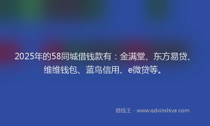 2025年的58同城借钱款有：金满堂、东方易贷、维维钱包、蓝鸟信用、e微贷等。